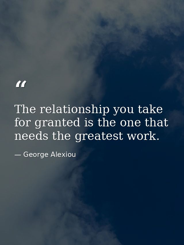 The relationship you take for granted is the one that needs the greatest work. — George Alexiou