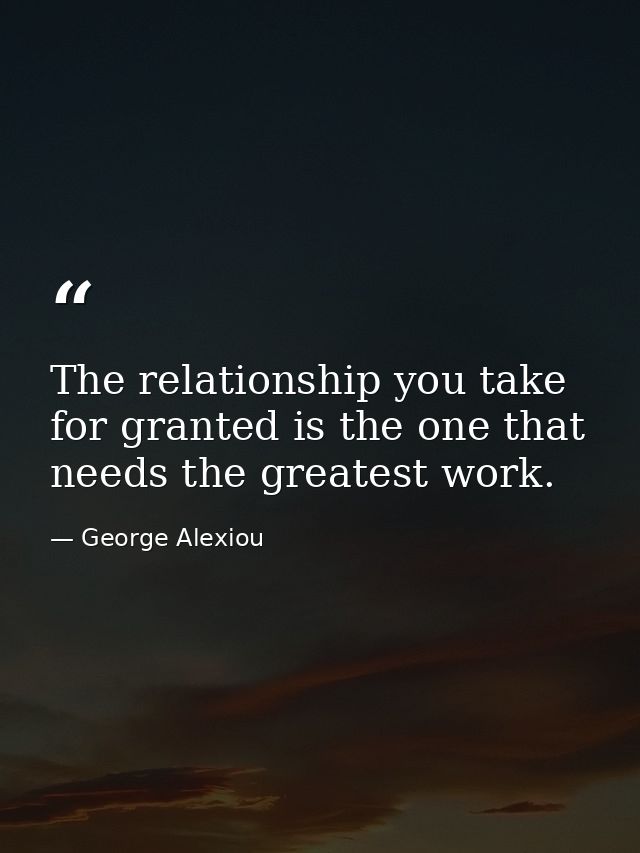 The relationship you take for granted is the one that needs the greatest work. — George Alexiou