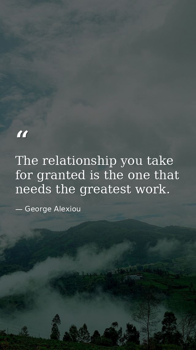 The relationship you take for granted is the one that needs the greatest work. — George Alexiou