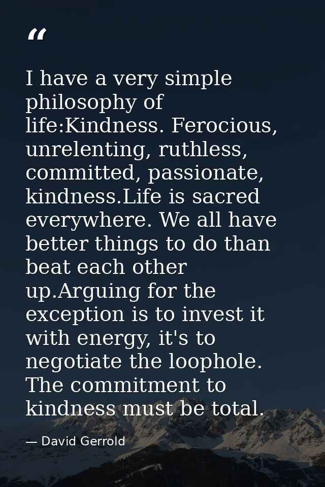I have a very simple philosophy of life:Kindness. Ferocious, unrelenting, ruthless, committed, passionate, kindness.Life — David Gerrold