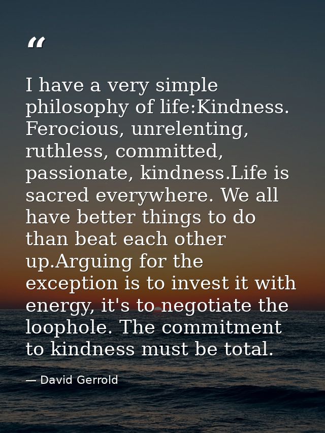 I have a very simple philosophy of life:Kindness. Ferocious, unrelenting, ruthless, committed, passionate, kindness.Life — David Gerrold