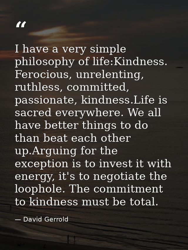I have a very simple philosophy of life:Kindness. Ferocious, unrelenting, ruthless, committed, passionate, kindness.Life — David Gerrold
