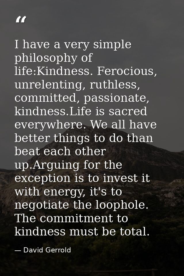 I have a very simple philosophy of life:Kindness. Ferocious, unrelenting, ruthless, committed, passionate, kindness.Life — David Gerrold