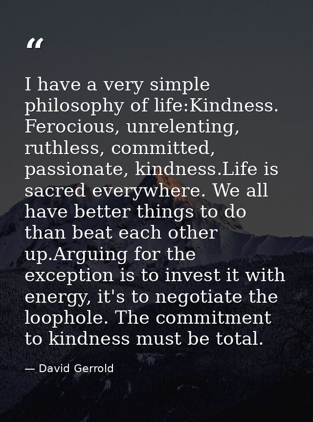 I have a very simple philosophy of life:Kindness. Ferocious, unrelenting, ruthless, committed, passionate, kindness.Life — David Gerrold