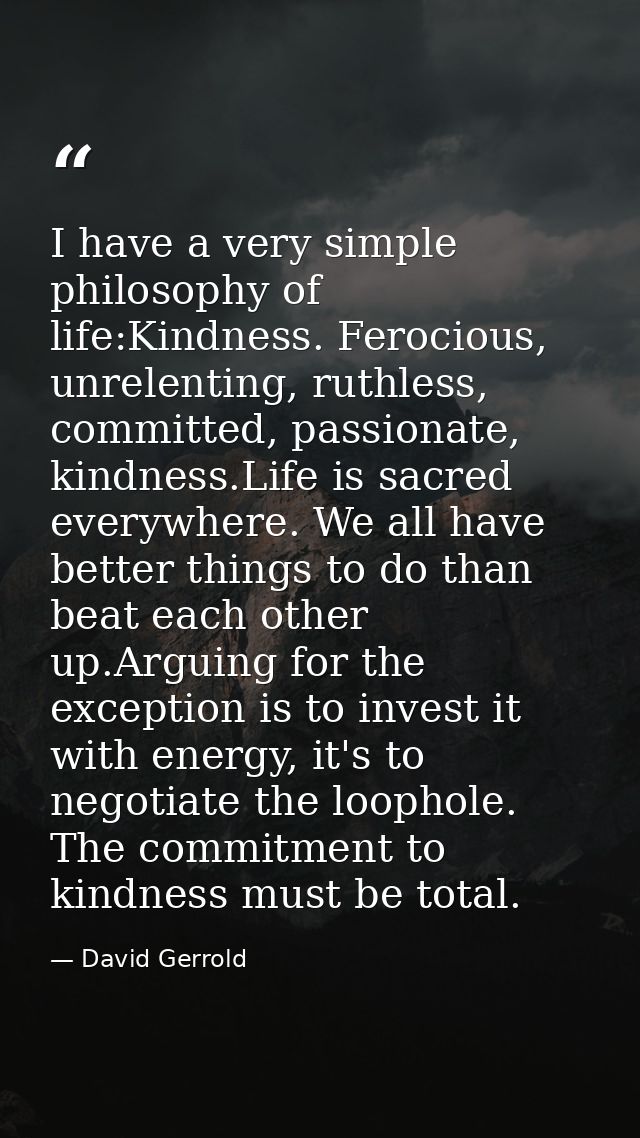 I have a very simple philosophy of life:Kindness. Ferocious, unrelenting, ruthless, committed, passionate, kindness.Life — David Gerrold