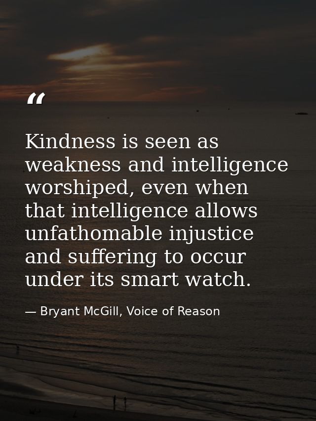 Kindness is seen as weakness and intelligence worshiped, even when that intelligence allows unfathomable injustice and s — Bryant McGill, Voice of Reason
