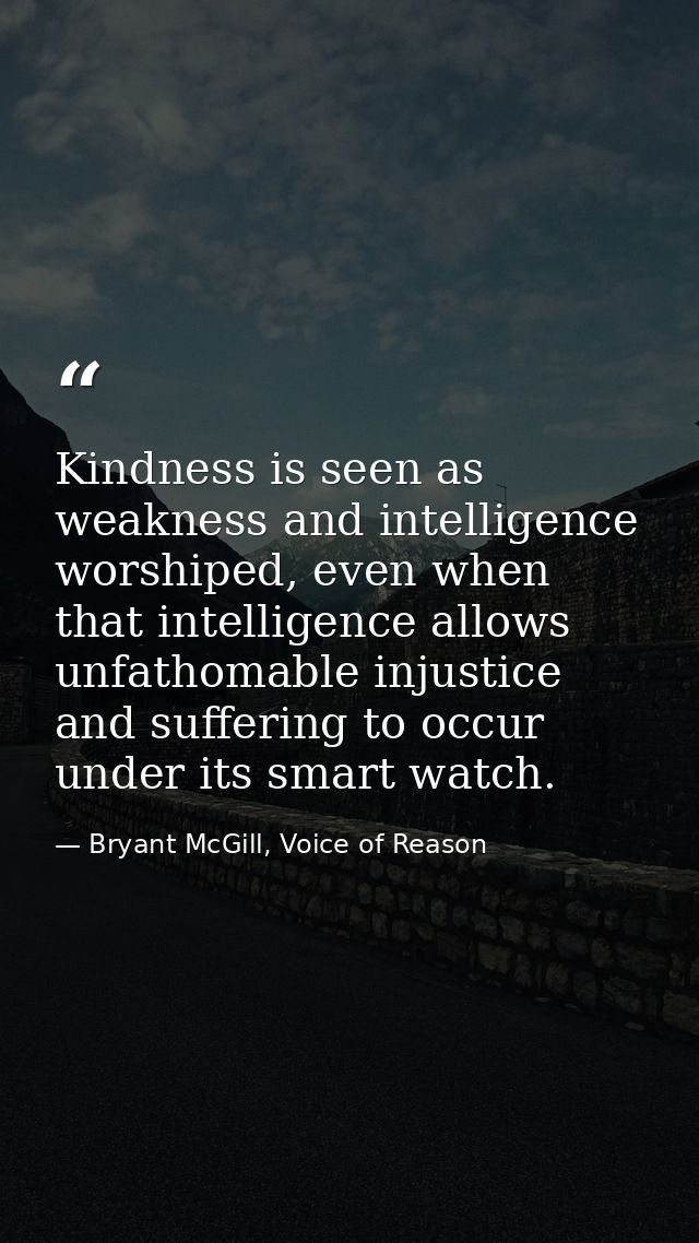 Kindness is seen as weakness and intelligence worshiped, even when that intelligence allows unfathomable injustice and s — Bryant McGill, Voice of Reason