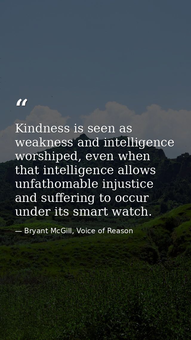 Kindness is seen as weakness and intelligence worshiped, even when that intelligence allows unfathomable injustice and s — Bryant McGill, Voice of Reason