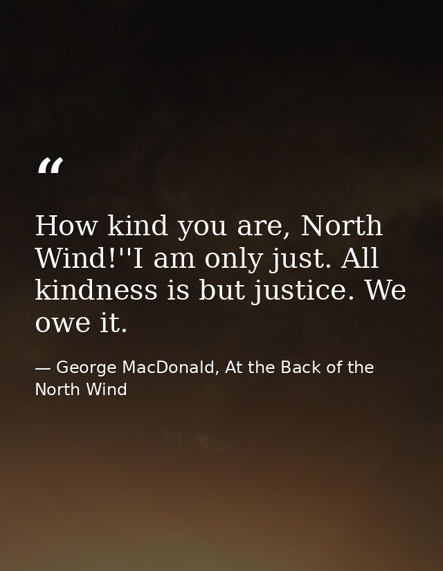 How kind you are, North Wind!''I am only just. All kindness is but justice. We owe it. — George MacDonald, At the Back of the North Wind
