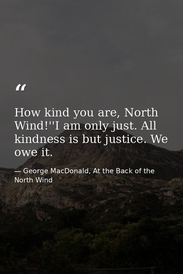 How kind you are, North Wind!''I am only just. All kindness is but justice. We owe it. — George MacDonald, At the Back of the North Wind