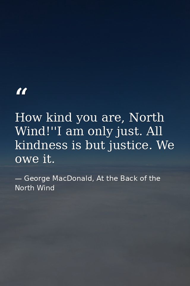 How kind you are, North Wind!''I am only just. All kindness is but justice. We owe it. — George MacDonald, At the Back of the North Wind