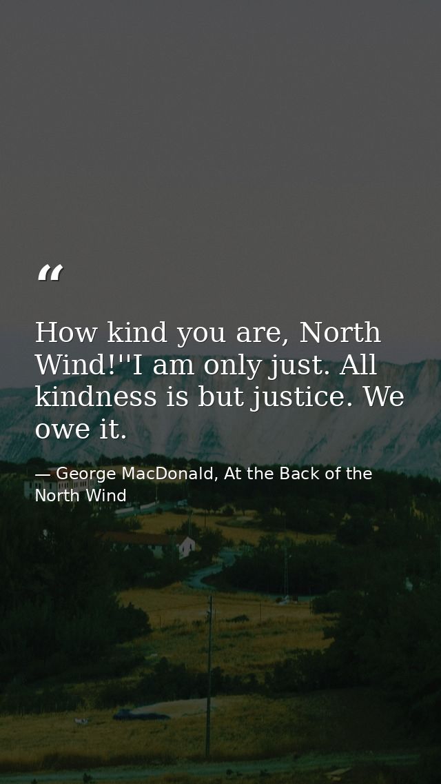 How kind you are, North Wind!''I am only just. All kindness is but justice. We owe it. — George MacDonald, At the Back of the North Wind