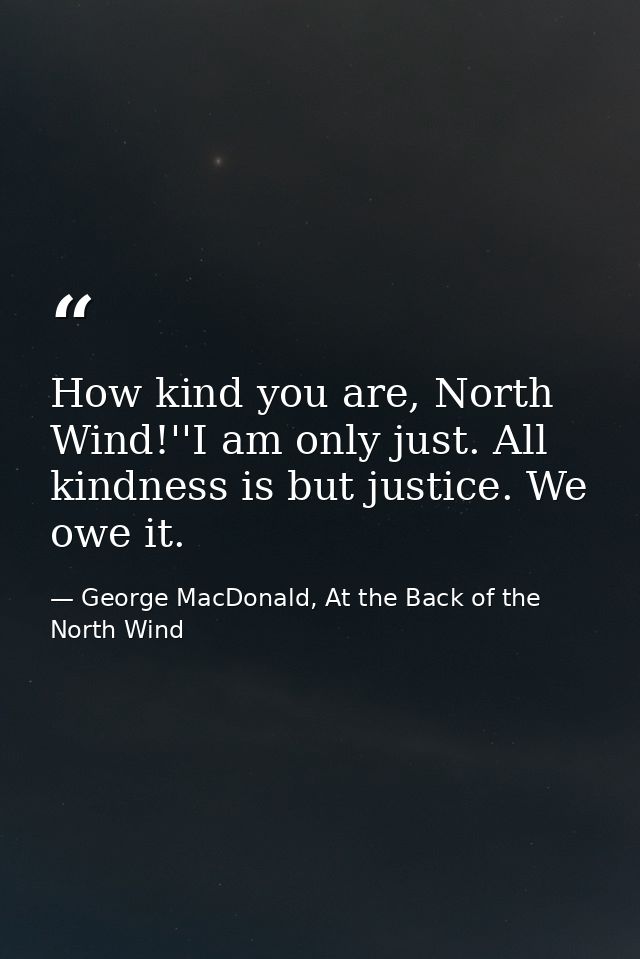 How kind you are, North Wind!''I am only just. All kindness is but justice. We owe it. — George MacDonald, At the Back of the North Wind