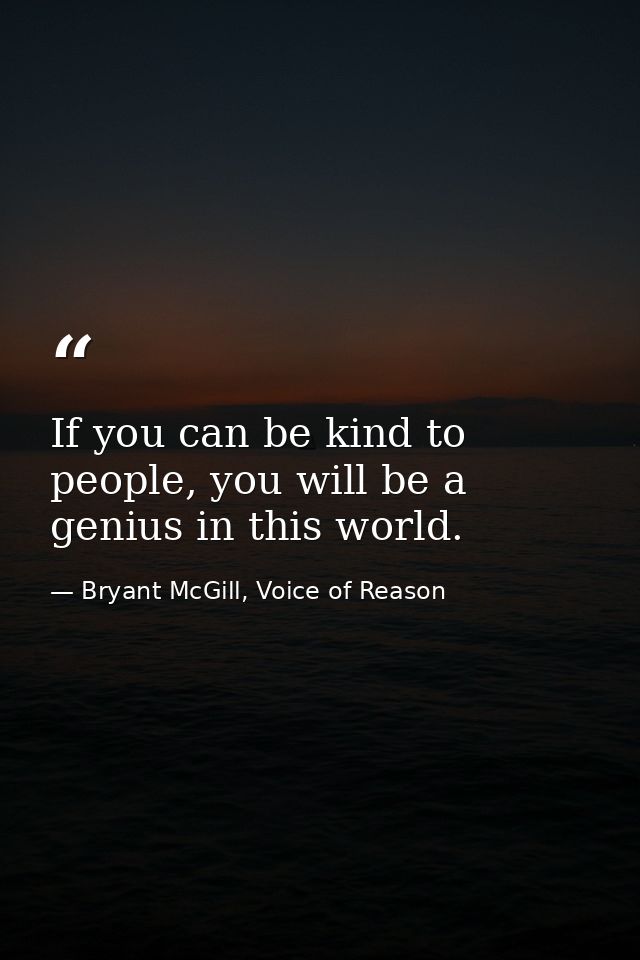 If you can be kind to people, you will be a genius in this world. — Bryant McGill, Voice of Reason