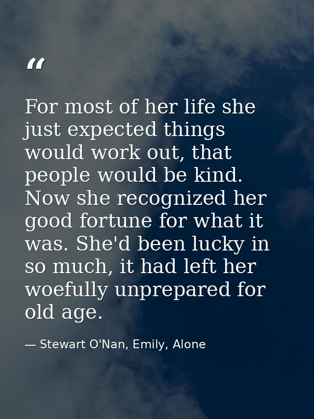For most of her life she just expected things would work out, that people would be kind. Now she recognized her good for — Stewart O'Nan, Emily, Alone