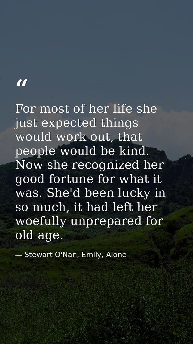 For most of her life she just expected things would work out, that people would be kind. Now she recognized her good for — Stewart O'Nan, Emily, Alone
