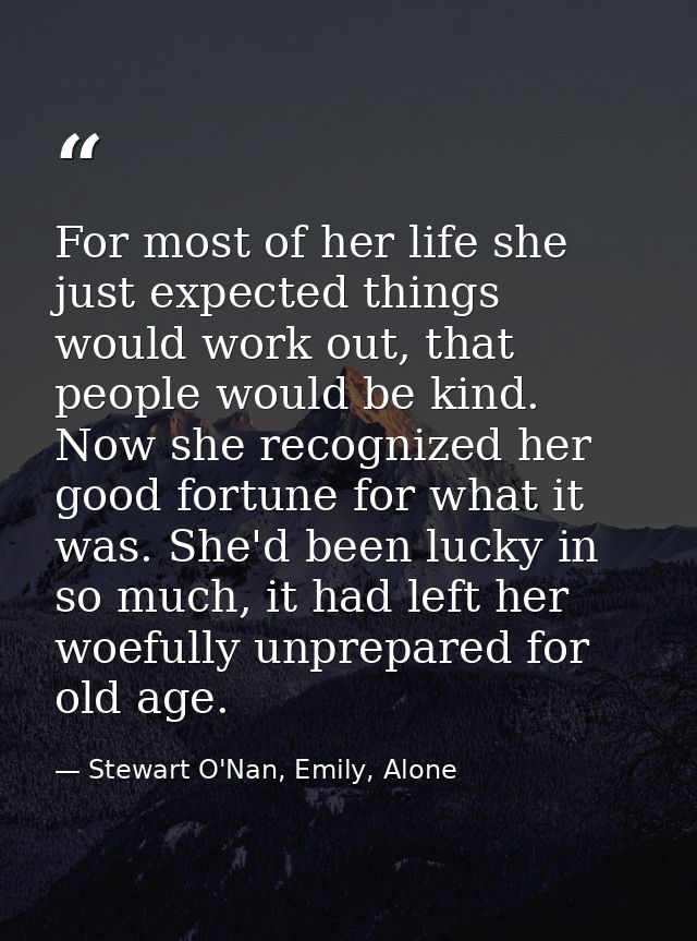 For most of her life she just expected things would work out, that people would be kind. Now she recognized her good for — Stewart O'Nan, Emily, Alone