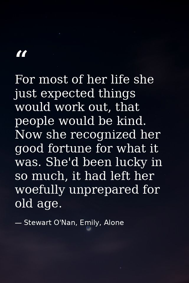 For most of her life she just expected things would work out, that people would be kind. Now she recognized her good for — Stewart O'Nan, Emily, Alone