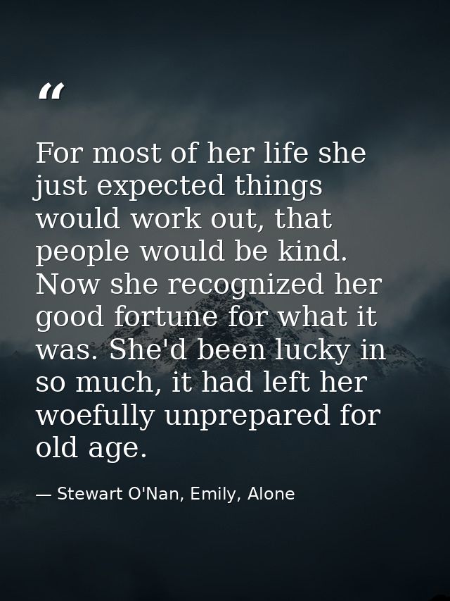 For most of her life she just expected things would work out, that people would be kind. Now she recognized her good for — Stewart O'Nan, Emily, Alone