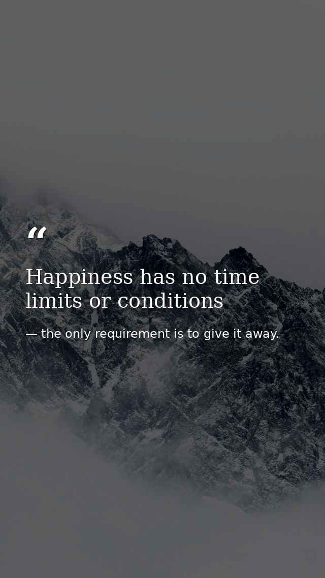 Happiness has no time limits or conditions — the only requirement is to give it away.