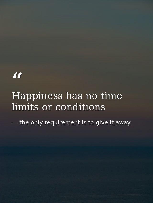 Happiness has no time limits or conditions — the only requirement is to give it away.