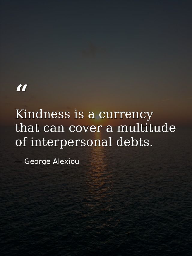 Kindness is a currency that can cover a multitude of interpersonal debts. — George Alexiou