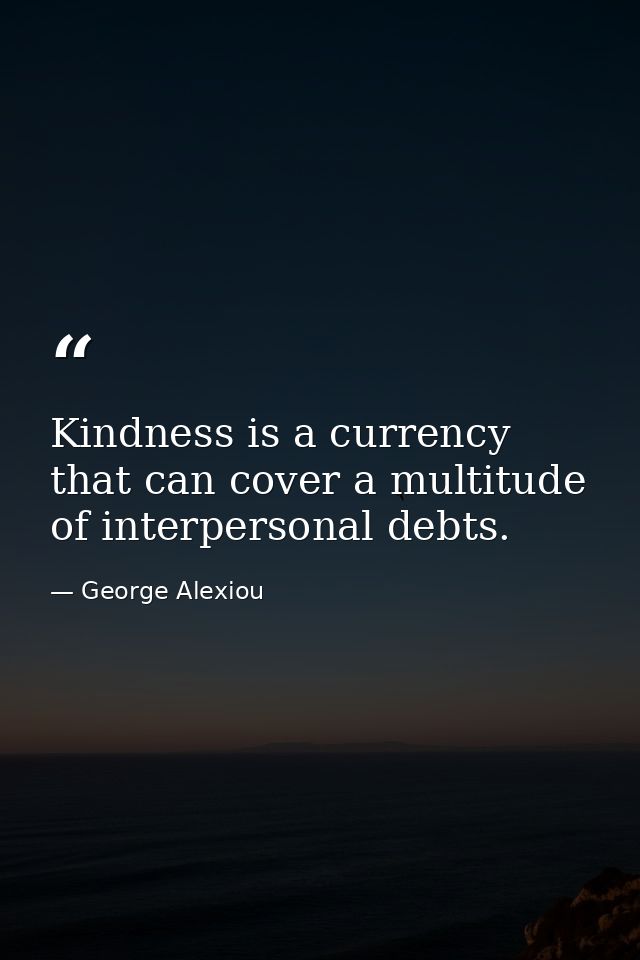 Kindness is a currency that can cover a multitude of interpersonal debts. — George Alexiou