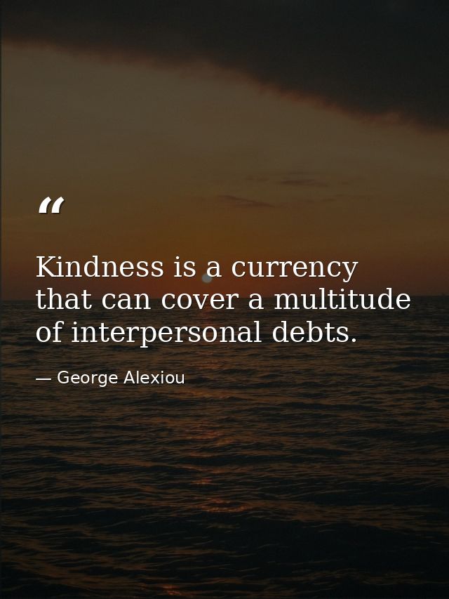 Kindness is a currency that can cover a multitude of interpersonal debts. — George Alexiou