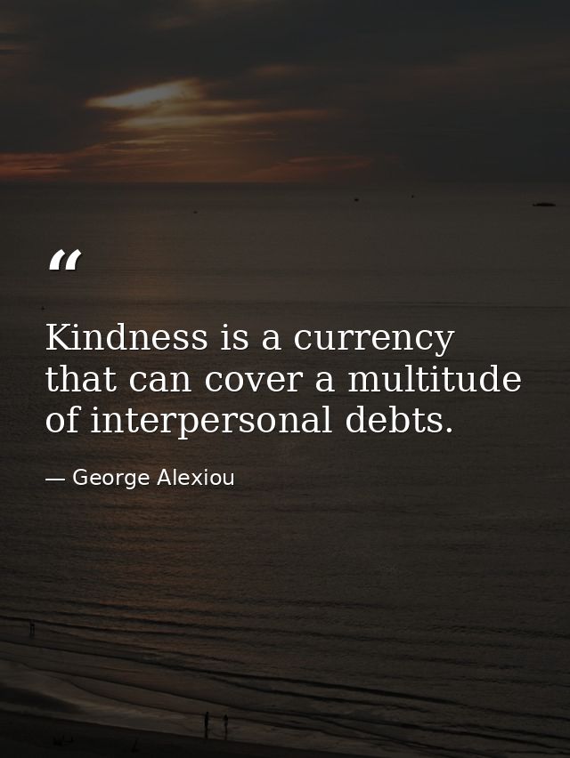 Kindness is a currency that can cover a multitude of interpersonal debts. — George Alexiou