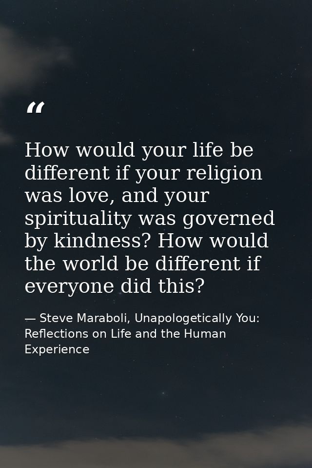 How would your life be different if your religion was love, and your spirituality was governed by kindness? How would th — Steve Maraboli, Unapologetically You: Reflections on Life and the Human Experience