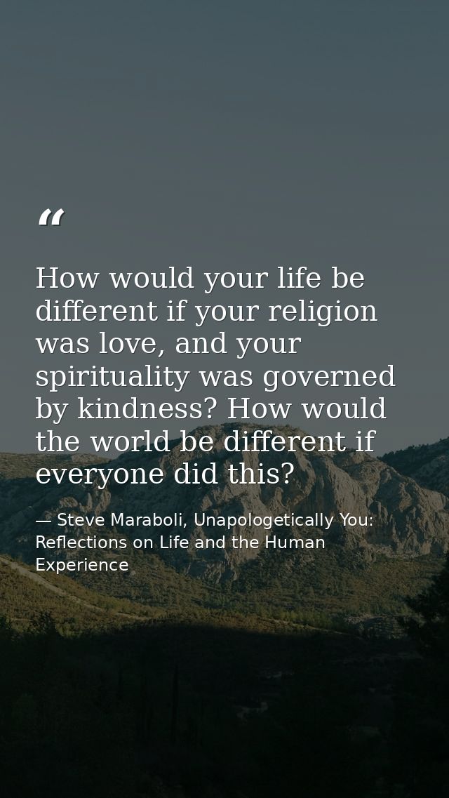 How would your life be different if your religion was love, and your spirituality was governed by kindness? How would th — Steve Maraboli, Unapologetically You: Reflections on Life and the Human Experience