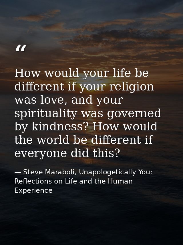 How would your life be different if your religion was love, and your spirituality was governed by kindness? How would th — Steve Maraboli, Unapologetically You: Reflections on Life and the Human Experience