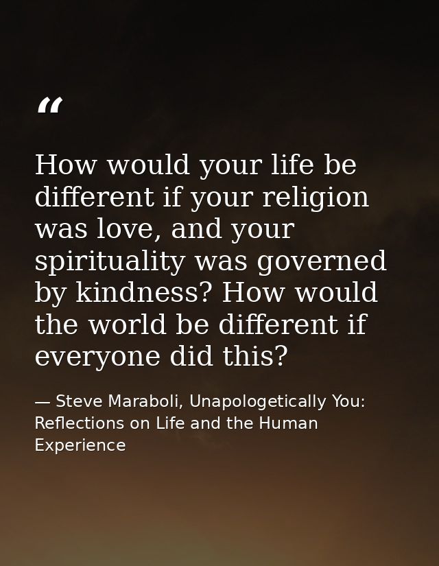 How would your life be different if your religion was love, and your spirituality was governed by kindness? How would th — Steve Maraboli, Unapologetically You: Reflections on Life and the Human Experience