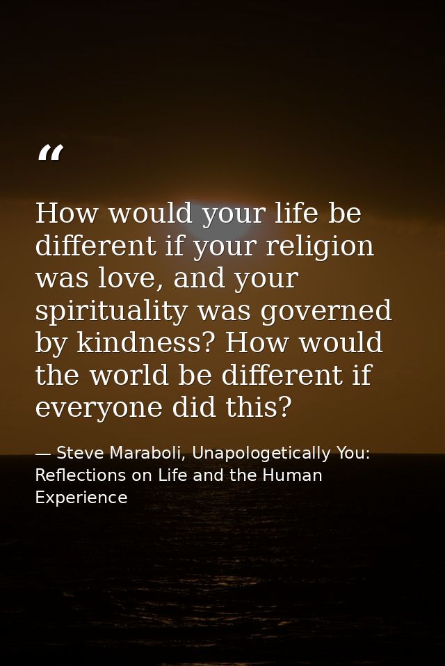 How would your life be different if your religion was love, and your spirituality was governed by kindness? How would th — Steve Maraboli, Unapologetically You: Reflections on Life and the Human Experience