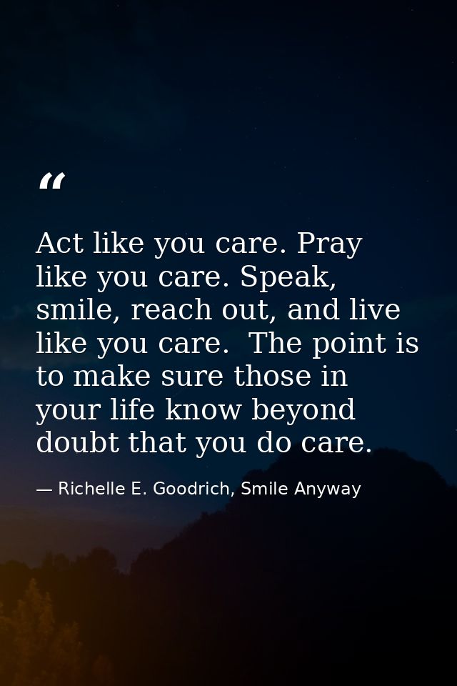 Act like you care. Pray like you care. Speak, smile, reach out, and live like you care.  The point is to make sure those — Richelle E. Goodrich, Smile Anyway