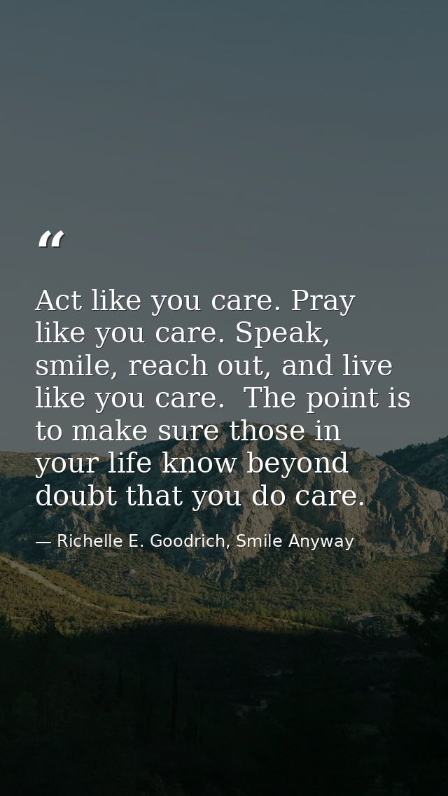 Act like you care. Pray like you care. Speak, smile, reach out, and live like you care.  The point is to make sure those — Richelle E. Goodrich, Smile Anyway