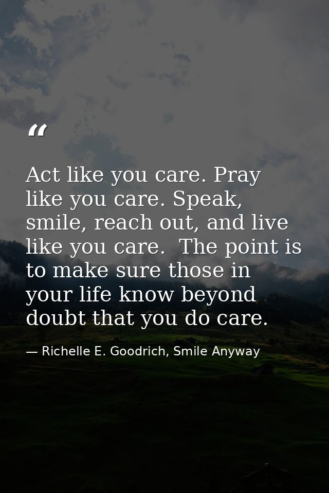 Act like you care. Pray like you care. Speak, smile, reach out, and live like you care.  The point is to make sure those — Richelle E. Goodrich, Smile Anyway