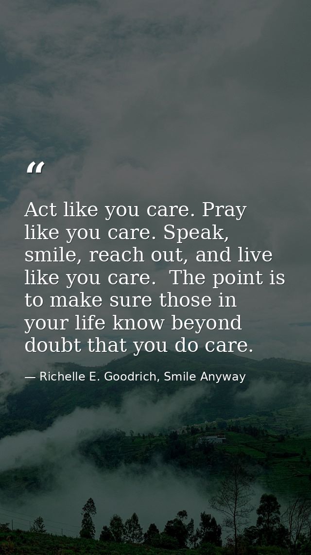 Act like you care. Pray like you care. Speak, smile, reach out, and live like you care.  The point is to make sure those — Richelle E. Goodrich, Smile Anyway