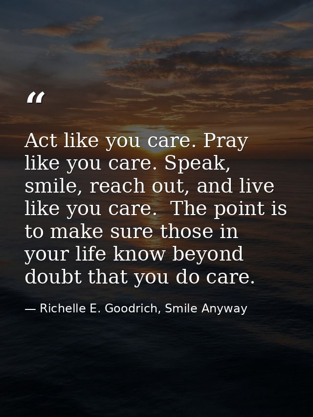 Act like you care. Pray like you care. Speak, smile, reach out, and live like you care.  The point is to make sure those — Richelle E. Goodrich, Smile Anyway