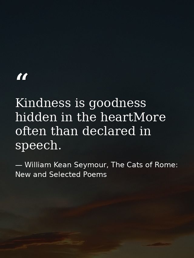 Kindness is goodness hidden in the heartMore often than declared in speech. — William Kean Seymour, The Cats of Rome: New and Selected Poems
