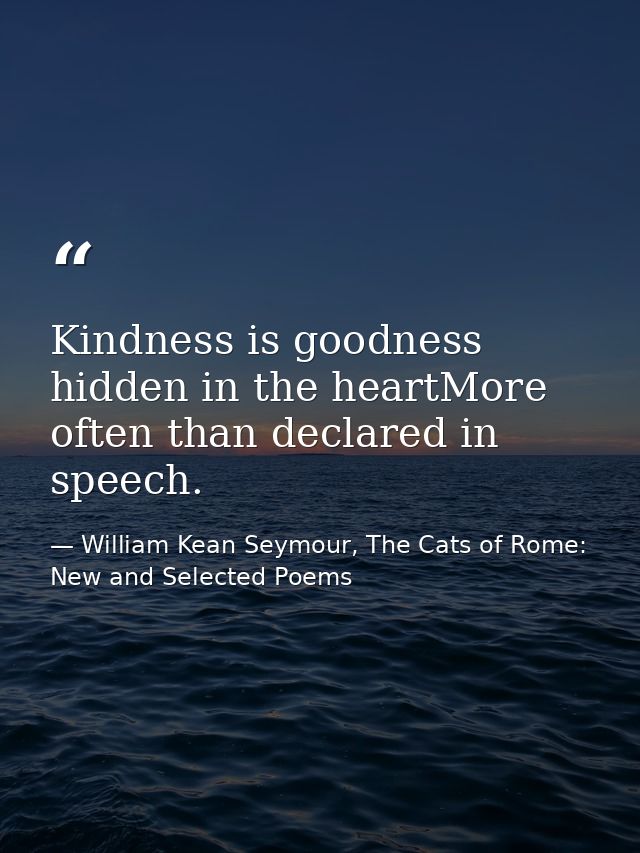 Kindness is goodness hidden in the heartMore often than declared in speech. — William Kean Seymour, The Cats of Rome: New and Selected Poems