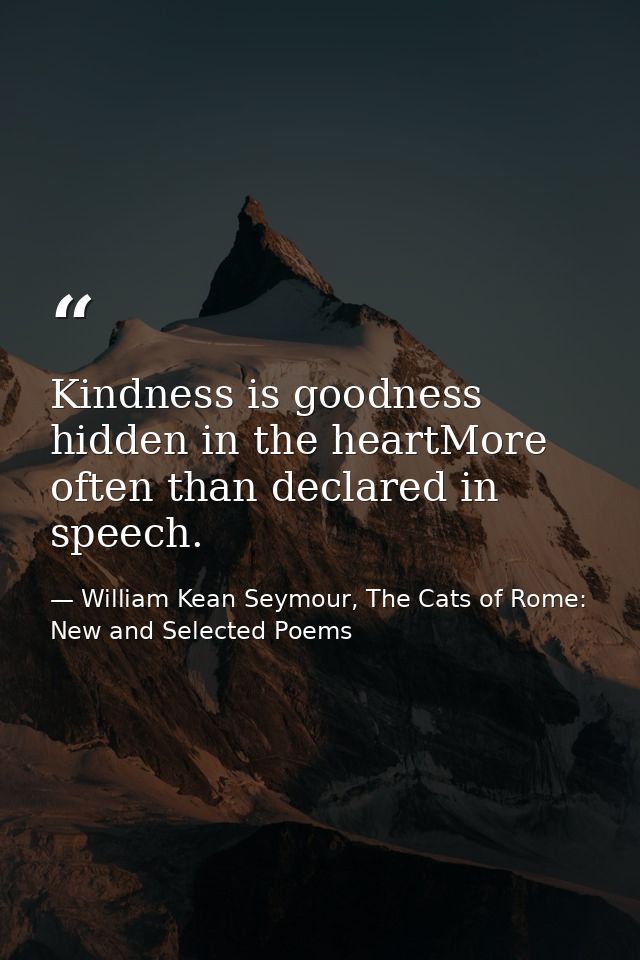 Kindness is goodness hidden in the heartMore often than declared in speech. — William Kean Seymour, The Cats of Rome: New and Selected Poems