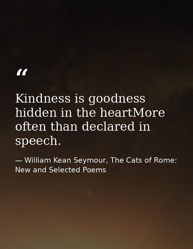 Kindness is goodness hidden in the heartMore often than declared in speech. — William Kean Seymour, The Cats of Rome: New and Selected Poems
