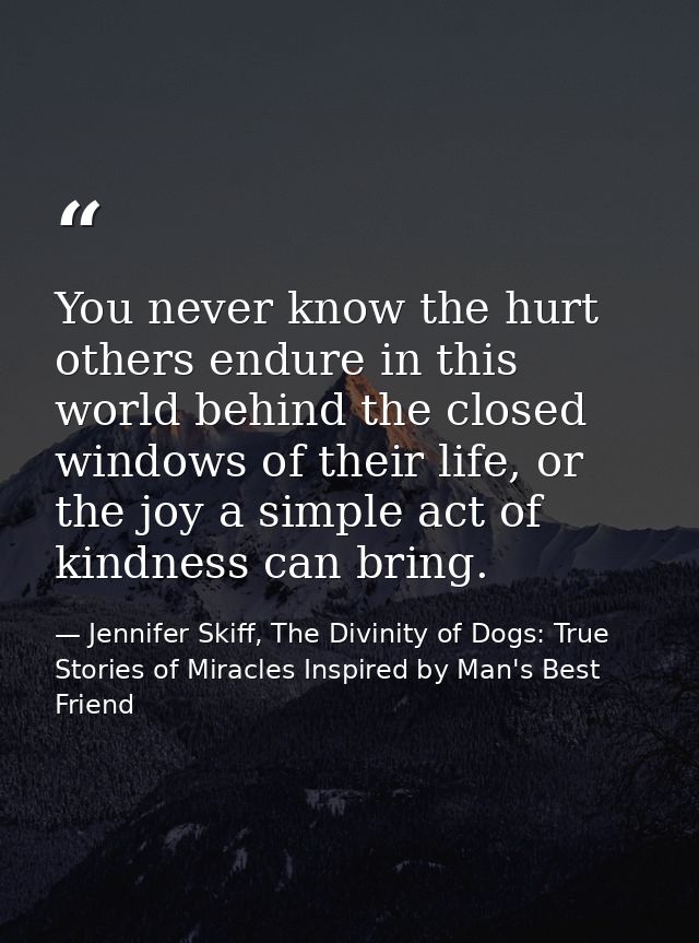 You never know the hurt others endure in this world behind the closed windows of their life, or the joy a simple act of  — Jennifer Skiff, The Divinity of Dogs: True Stories of Miracles Inspired by Man's Best Friend