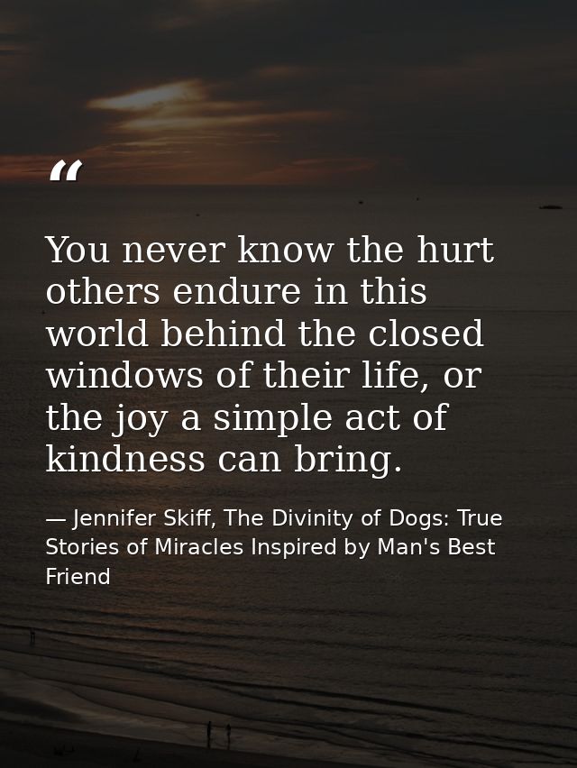 You never know the hurt others endure in this world behind the closed windows of their life, or the joy a simple act of  — Jennifer Skiff, The Divinity of Dogs: True Stories of Miracles Inspired by Man's Best Friend