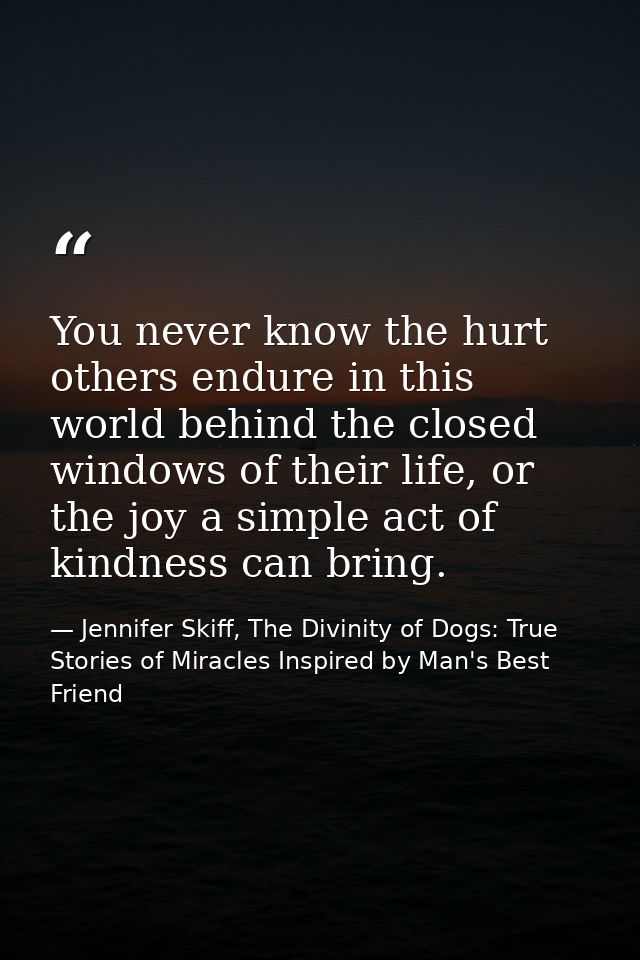 You never know the hurt others endure in this world behind the closed windows of their life, or the joy a simple act of  — Jennifer Skiff, The Divinity of Dogs: True Stories of Miracles Inspired by Man's Best Friend
