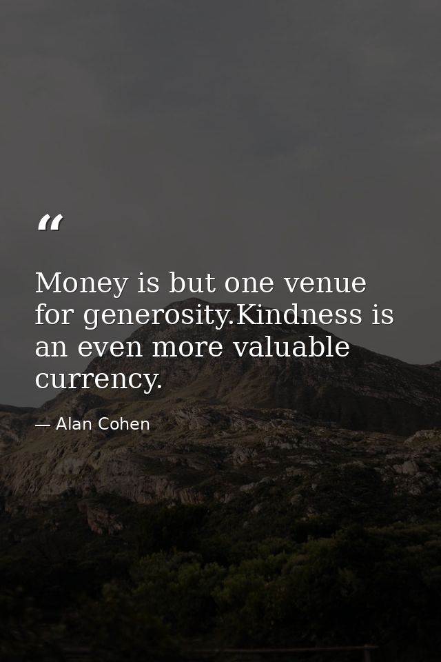 Money is but one venue for generosity.Kindness is an even more valuable currency. — Alan Cohen
