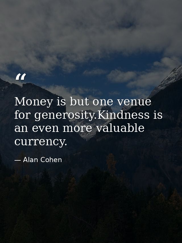 Money is but one venue for generosity.Kindness is an even more valuable currency. — Alan Cohen
