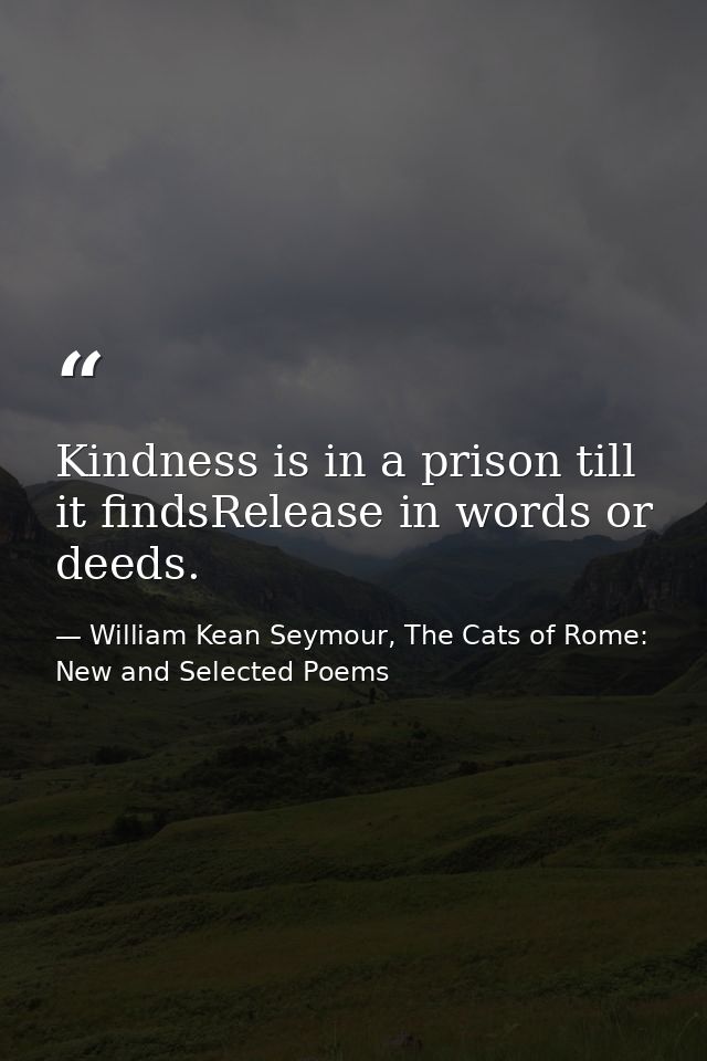 Kindness is in a prison till it findsRelease in words or deeds. — William Kean Seymour, The Cats of Rome: New and Selected Poems
