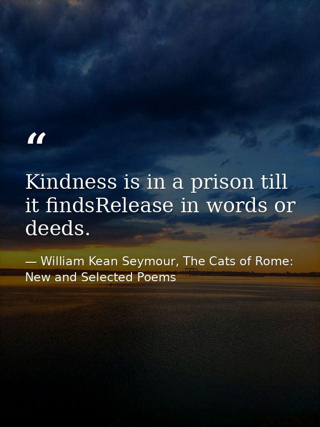 Kindness is in a prison till it findsRelease in words or deeds. — William Kean Seymour, The Cats of Rome: New and Selected Poems